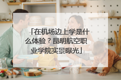 在机场边上学是什么体验？昆明航空职业学院实景曝光