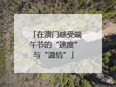 在澳门感受端午节的“速度”与“温情”