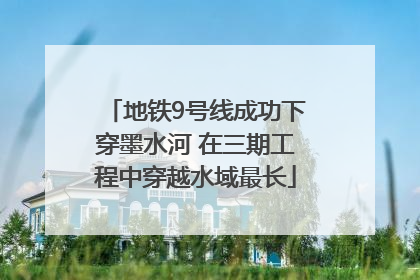 地铁9号线成功下穿墨水河 在三期工程中穿越水域最长