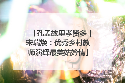 孔孟故里孝贤多｜宋瑞焕：优秀乡村教师演绎最美姑妗情