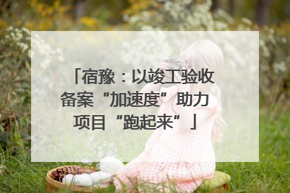 宿豫：以竣工验收备案“加速度”助力项目“跑起来”