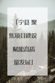 宁县 聚焦项目建设 赋能高质量发展