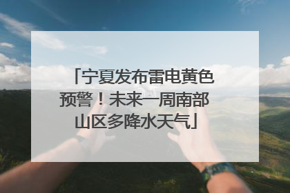 宁夏发布雷电黄色预警！未来一周南部山区多降水天气