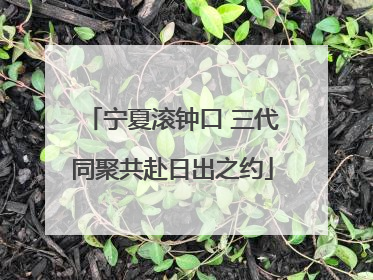 宁夏滚钟口 三代同聚共赴日出之约