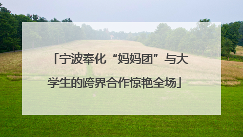 宁波奉化“妈妈团”与大学生的跨界合作惊艳全场
