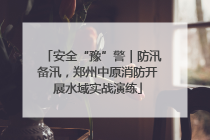 安全“豫”警｜防汛备汛，郑州中原消防开展水域实战演练