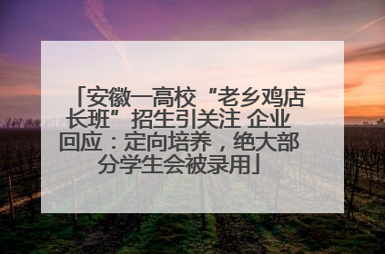安徽一高校“老乡鸡店长班”招生引关注 企业回应：定向培养，绝大部分学生会被录用