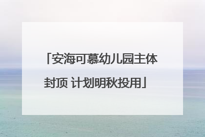 安海可慕幼儿园主体封顶 计划明秋投用