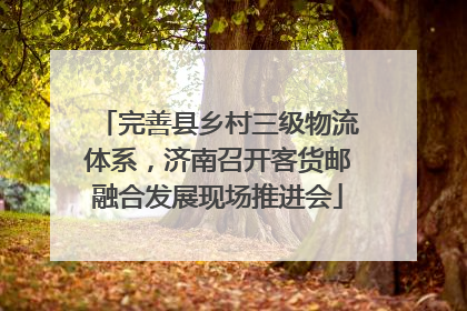 完善县乡村三级物流体系，济南召开客货邮融合发展现场推进会