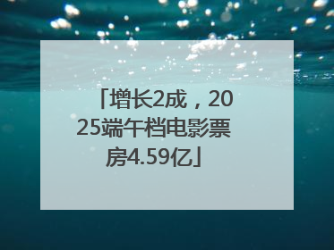 增长2成，2025端午档电影票房4.59亿