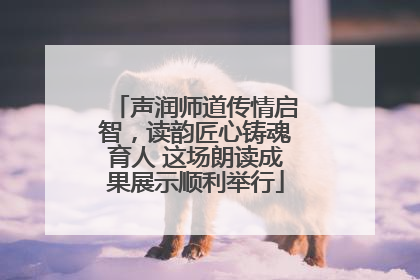 声润师道传情启智，读韵匠心铸魂育人 这场朗读成果展示顺利举行