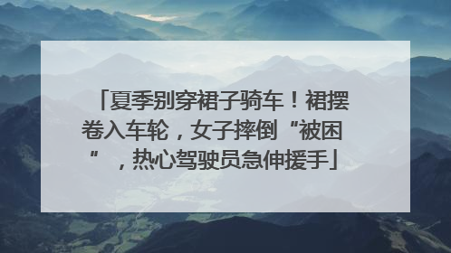 夏季别穿裙子骑车！裙摆卷入车轮，女子摔倒“被困”，热心驾驶员急伸援手
