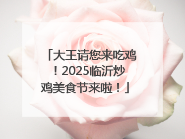 大王请您来吃鸡！2025临沂炒鸡美食节来啦！