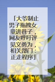 大爷制止男子拖拽女童进巷子，网友呼吁评见义勇为，相关部门：正走程序