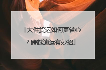 大件货运如何更省心？跨越速运有妙招