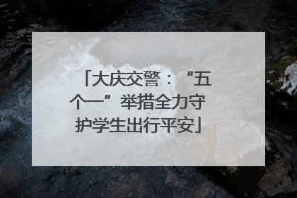 大庆交警：“五个一”举措全力守护学生出行平安