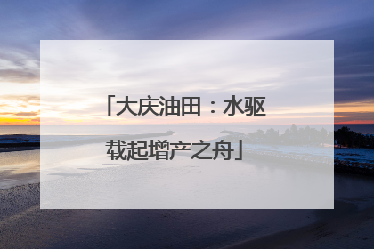 大庆油田：水驱载起增产之舟