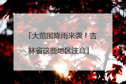 大范围降雨来袭！吉林省这些地区注意