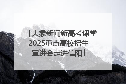 大象新闻新高考课堂2025重点高校招生宣讲会走进信阳