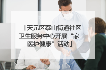 天元区泰山街道社区卫生服务中心开展“家医护健康”活动