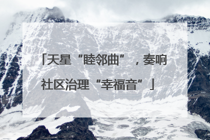 天星“睦邻曲”，奏响社区治理“幸福音”