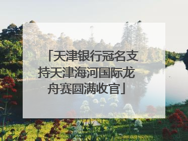 天津银行冠名支持天津海河国际龙舟赛圆满收官