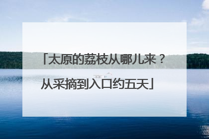 太原的荔枝从哪儿来？从采摘到入口约五天