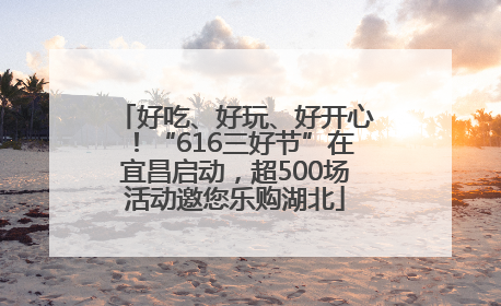 好吃、好玩、好开心！“616三好节”在宜昌启动，超500场活动邀您乐购湖北