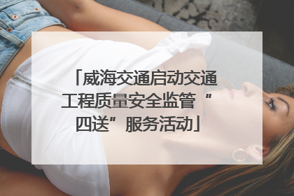 威海交通启动交通工程质量安全监管“四送”服务活动