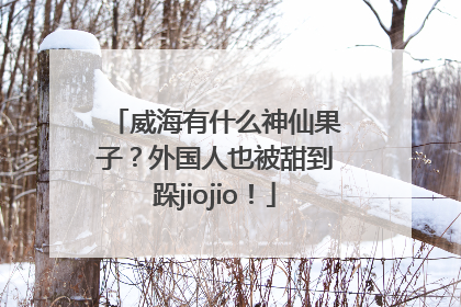 威海有什么神仙果子？外国人也被甜到跺jiojio！