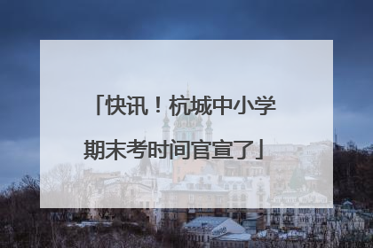 快讯！杭城中小学期末考时间官宣了