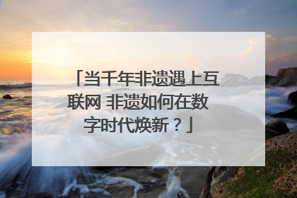 当千年非遗遇上互联网 非遗如何在数字时代焕新？