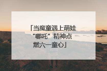 当魔童遇上萌娃 “哪吒”精神点燃六一童心