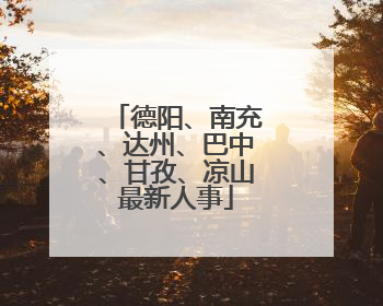 德阳、南充、达州、巴中、甘孜、凉山最新人事