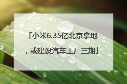 小米6.35亿北京拿地，或建设汽车工厂三期