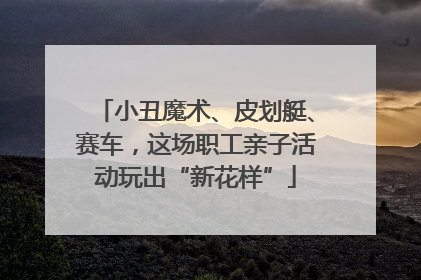 小丑魔术、皮划艇、赛车，这场职工亲子活动玩出“新花样”