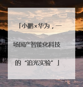 小鹏×华为，一场国产智能化科技的“追光实验”