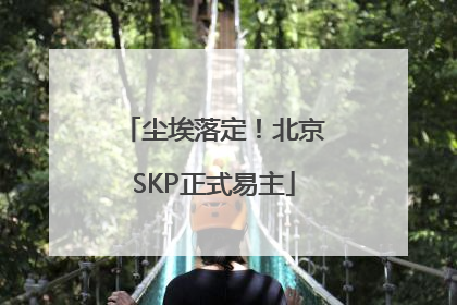 尘埃落定！北京SKP正式易主