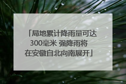 局地累计降雨量可达300毫米 强降雨将在安徽自北向南展开