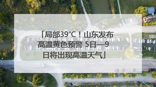 局部39℃！山东发布高温黄色预警 5日—9日将出现高温天气