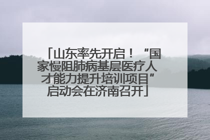 山东率先开启！“国家慢阻肺病基层医疗人才能力提升培训项目”启动会在济南召开