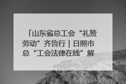 山东省总工会“礼赞劳动”齐鲁行｜日照市总“工会法律在线”解决职工愁“薪”事