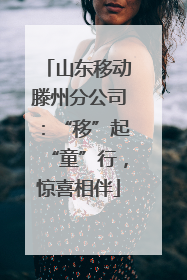 山东移动滕州分公司：“移”起“童”行，惊喜相伴