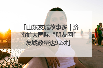 山东友城故事多｜济南扩大国际“朋友圈”友城数量达92对
