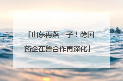 山东再落一子！跨国药企在鲁合作再深化