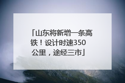 山东将新增一条高铁！设计时速350公里，途经三市