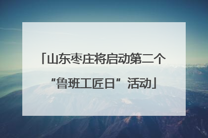山东枣庄将启动第二个“鲁班工匠日”活动