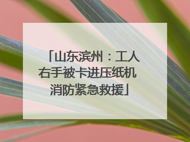 山东滨州：工人右手被卡进压纸机 消防紧急救援