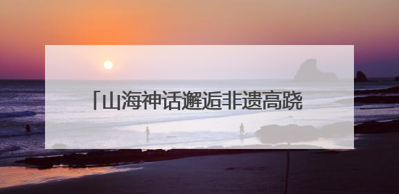 山海神话邂逅非遗高跷 文旅融合赋能水晶之都