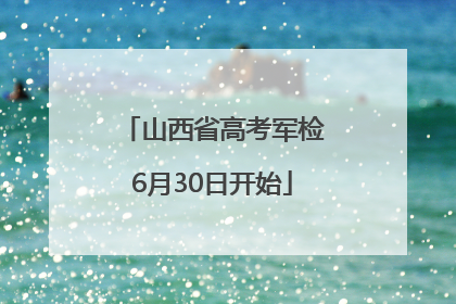 山西省高考军检6月30日开始